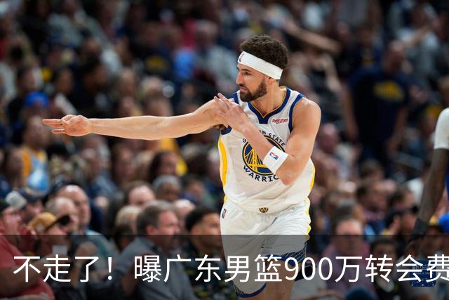 不走了！曝广东男篮900万转会费签下昔日状元内线，杜锋拒绝摆烂