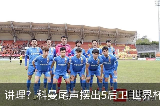 讲理？科曼尾声摆出5后卫 世界杯第3身高却被头球绝平