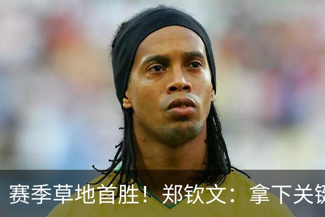 赛季草地首胜！郑钦文：拿下关键分很开心 放平心态全力拼搏