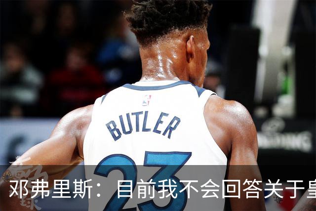 邓弗里斯：目前我不会回答关于皇马的问题 国际米兰永远在我心中